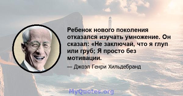 Ребенок нового поколения отказался изучать умножение. Он сказал: «Не заключай, что я глуп или груб; Я просто без мотивации.