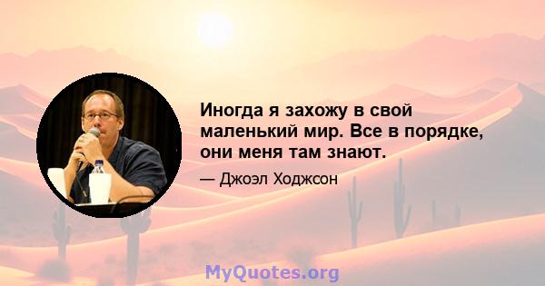 Иногда я захожу в свой маленький мир. Все в порядке, они меня там знают.