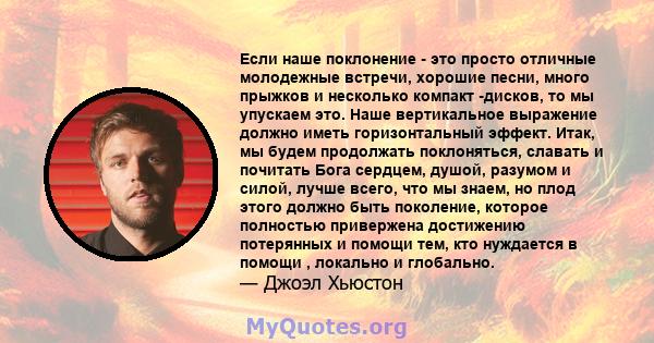 Если наше поклонение - это просто отличные молодежные встречи, хорошие песни, много прыжков и несколько компакт -дисков, то мы упускаем это. Наше вертикальное выражение должно иметь горизонтальный эффект. Итак, мы будем 