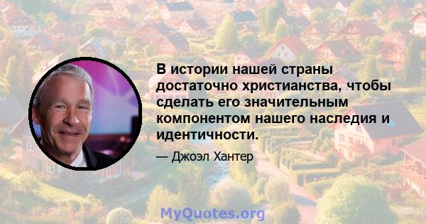 В истории нашей страны достаточно христианства, чтобы сделать его значительным компонентом нашего наследия и идентичности.