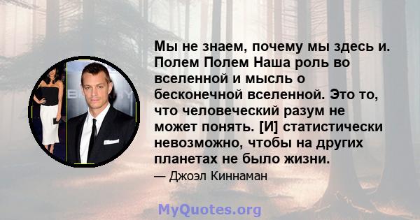 Мы не знаем, почему мы здесь и. Полем Полем Наша роль во вселенной и мысль о бесконечной вселенной. Это то, что человеческий разум не может понять. [И] статистически невозможно, чтобы на других планетах не было жизни.