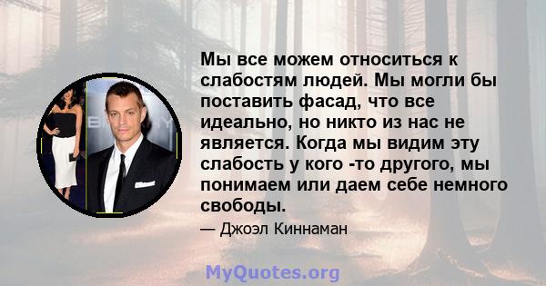 Мы все можем относиться к слабостям людей. Мы могли бы поставить фасад, что все идеально, но никто из нас не является. Когда мы видим эту слабость у кого -то другого, мы понимаем или даем себе немного свободы.