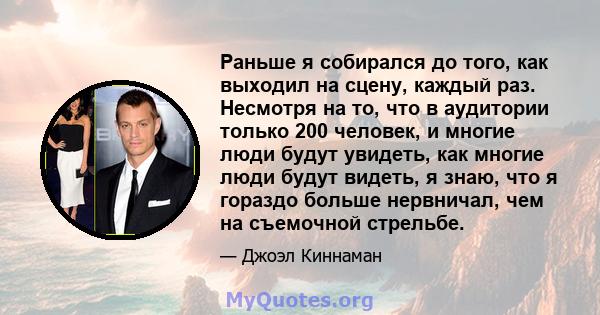 Раньше я собирался до того, как выходил на сцену, каждый раз. Несмотря на то, что в аудитории только 200 человек, и многие люди будут увидеть, как многие люди будут видеть, я знаю, что я гораздо больше нервничал, чем на 