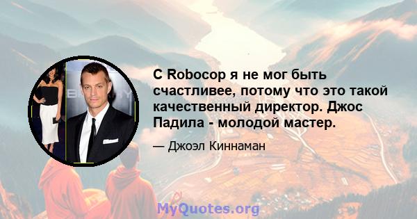 С Robocop я не мог быть счастливее, потому что это такой качественный директор. Джос Падила - молодой мастер.