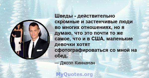 Шведы - действительно скромные и застенчивые люди во многих отношениях, но я думаю, что это почти то же самое, что и в США, маленькие девочки хотят сфотографироваться со мной на обед.