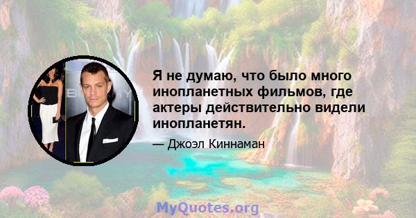 Я не думаю, что было много инопланетных фильмов, где актеры действительно видели инопланетян.