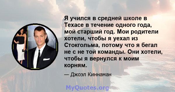 Я учился в средней школе в Техасе в течение одного года, мой старший год. Мои родители хотели, чтобы я уехал из Стокгольма, потому что я бегал не с не той команды. Они хотели, чтобы я вернулся к моим корням.