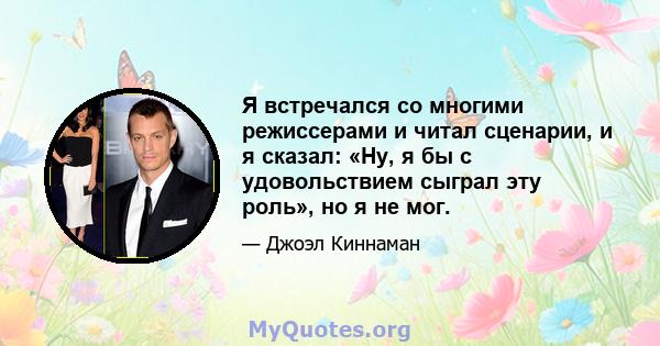 Я встречался со многими режиссерами и читал сценарии, и я сказал: «Ну, я бы с удовольствием сыграл эту роль», но я не мог.