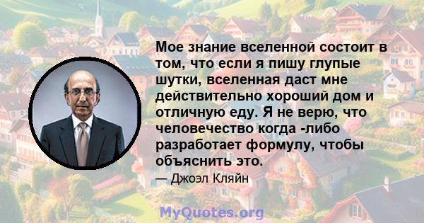 Мое знание вселенной состоит в том, что если я пишу глупые шутки, вселенная даст мне действительно хороший дом и отличную еду. Я не верю, что человечество когда -либо разработает формулу, чтобы объяснить это.