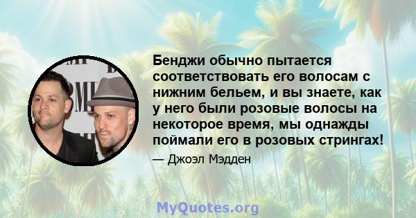 Бенджи обычно пытается соответствовать его волосам с нижним бельем, и вы знаете, как у него были розовые волосы на некоторое время, мы однажды поймали его в розовых стрингах!