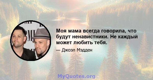 Моя мама всегда говорила, что будут ненавистники. Не каждый может любить тебя.