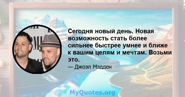 Сегодня новый день. Новая возможность стать более сильнее быстрее умнее и ближе к вашим целям и мечтам. Возьми это.