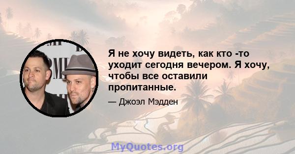 Я не хочу видеть, как кто -то уходит сегодня вечером. Я хочу, чтобы все оставили пропитанные.