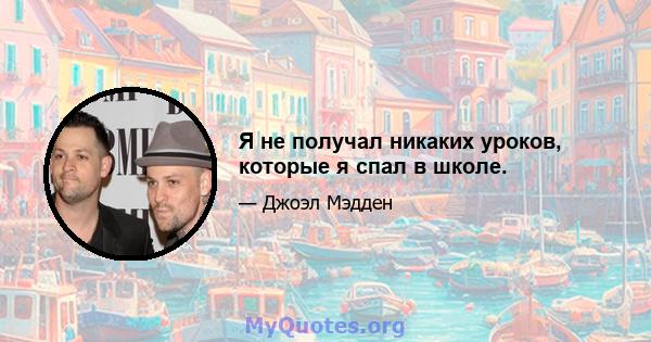 Я не получал никаких уроков, которые я спал в школе.