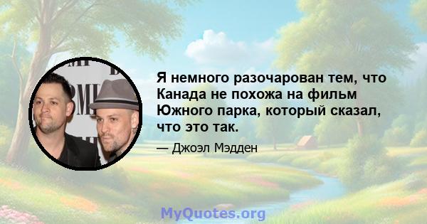 Я немного разочарован тем, что Канада не похожа на фильм Южного парка, который сказал, что это так.