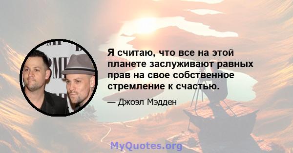 Я считаю, что все на этой планете заслуживают равных прав на свое собственное стремление к счастью.