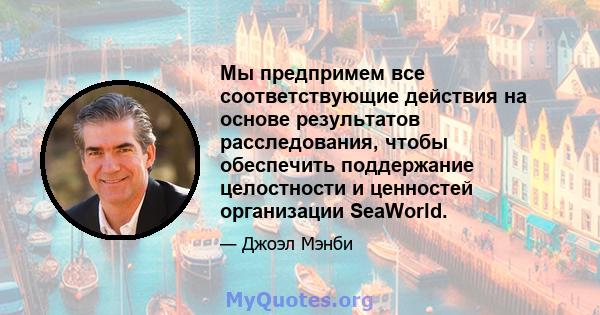 Мы предпримем все соответствующие действия на основе результатов расследования, чтобы обеспечить поддержание целостности и ценностей организации SeaWorld.