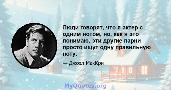 Люди говорят, что я актер с одним нотом, но, как я это понимаю, эти другие парни просто ищут одну правильную ноту.