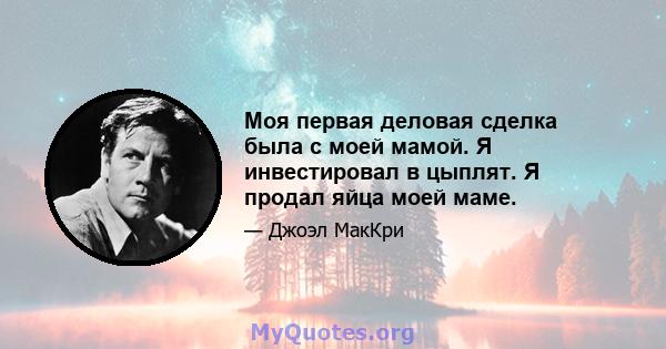 Моя первая деловая сделка была с моей мамой. Я инвестировал в цыплят. Я продал яйца моей маме.