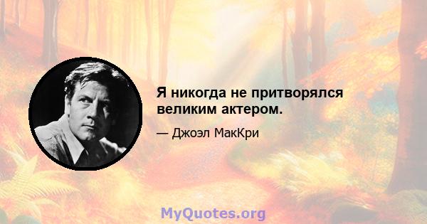 Я никогда не притворялся великим актером.