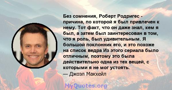 Без сомнения, Роберт Родригес - причина, по которой я был привлечен к нему. Тот факт, что он даже знал, кем я был, а затем был заинтересован в том, что я роль, был удивительным. Я большой поклонник его, и это похоже на