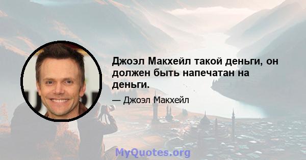 Джоэл Макхейл такой деньги, он должен быть напечатан на деньги.