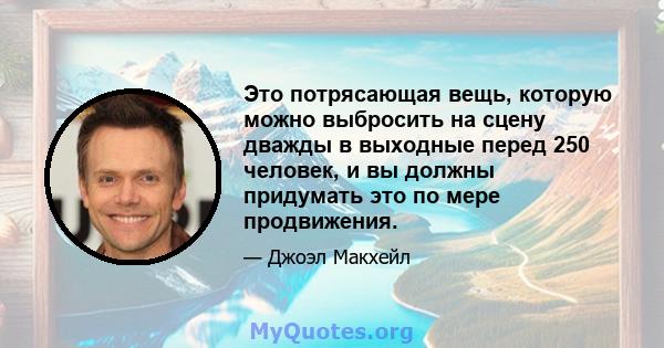 Это потрясающая вещь, которую можно выбросить на сцену дважды в выходные перед 250 человек, и вы должны придумать это по мере продвижения.