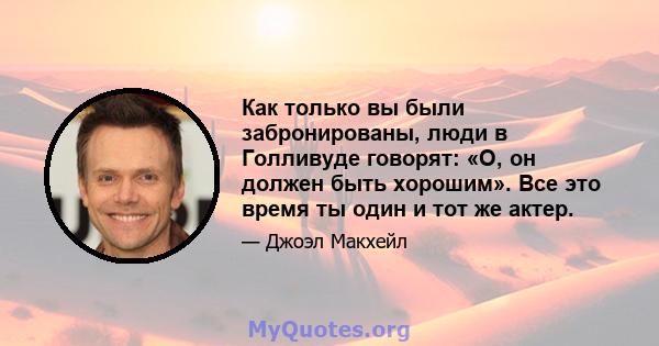 Как только вы были забронированы, люди в Голливуде говорят: «О, он должен быть хорошим». Все это время ты один и тот же актер.