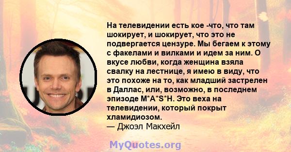 На телевидении есть кое -что, что там шокирует, и шокирует, что это не подвергается цензуре. Мы бегаем к этому с факелами и вилками и идем за ним. О вкусе любви, когда женщина взяла свалку на лестнице, я имею в виду,