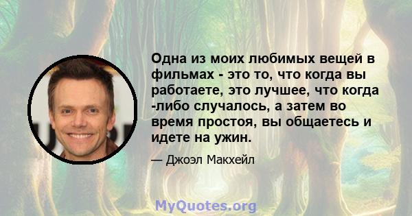 Одна из моих любимых вещей в фильмах - это то, что когда вы работаете, это лучшее, что когда -либо случалось, а затем во время простоя, вы общаетесь и идете на ужин.