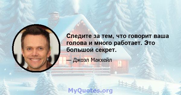 Следите за тем, что говорит ваша голова и много работает. Это большой секрет.