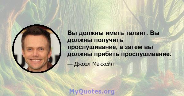 Вы должны иметь талант. Вы должны получить прослушивание, а затем вы должны прибить прослушивание.