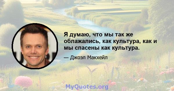 Я думаю, что мы так же облажались, как культура, как и мы спасены как культура.