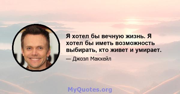 Я хотел бы вечную жизнь. Я хотел бы иметь возможность выбирать, кто живет и умирает.