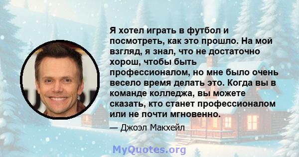 Я хотел играть в футбол и посмотреть, как это прошло. На мой взгляд, я знал, что не достаточно хорош, чтобы быть профессионалом, но мне было очень весело время делать это. Когда вы в команде колледжа, вы можете сказать, 