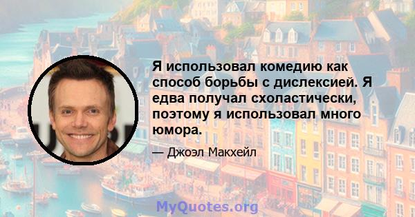 Я использовал комедию как способ борьбы с дислексией. Я едва получал схоластически, поэтому я использовал много юмора.