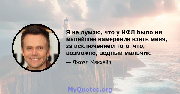 Я не думаю, что у НФЛ было ни малейшее намерение взять меня, за исключением того, что, возможно, водный мальчик.