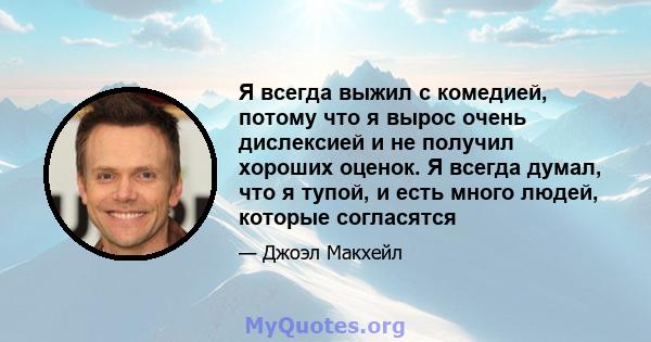 Я всегда выжил с комедией, потому что я вырос очень дислексией и не получил хороших оценок. Я всегда думал, что я тупой, и есть много людей, которые согласятся