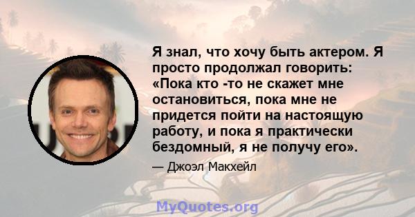 Я знал, что хочу быть актером. Я просто продолжал говорить: «Пока кто -то не скажет мне остановиться, пока мне не придется пойти на настоящую работу, и пока я практически бездомный, я не получу его».