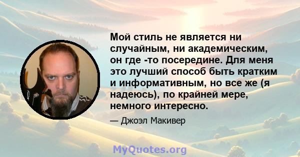 Мой стиль не является ни случайным, ни академическим, он где -то посередине. Для меня это лучший способ быть кратким и информативным, но все же (я надеюсь), по крайней мере, немного интересно.