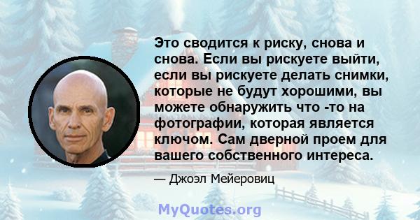 Это сводится к риску, снова и снова. Если вы рискуете выйти, если вы рискуете делать снимки, которые не будут хорошими, вы можете обнаружить что -то на фотографии, которая является ключом. Сам дверной проем для вашего