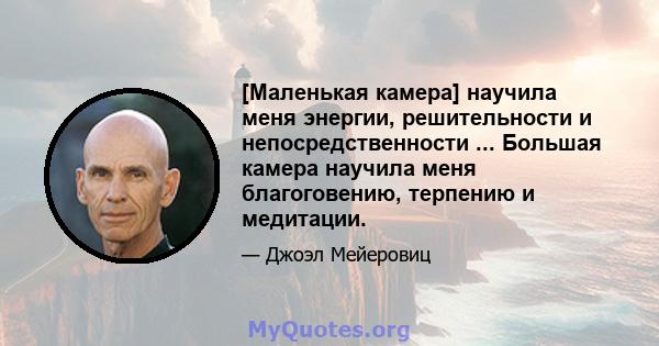 [Маленькая камера] научила меня энергии, решительности и непосредственности ... Большая камера научила меня благоговению, терпению и медитации.