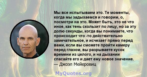 Мы все испытываем это. Те моменты, когда мы задыхаемся и говорим, о, посмотри на это. Может быть, это не что иное, как тень скользит по лицу, но за эту долю секунды, когда вы понимаете, что происходит что -то