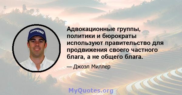 Адвокационные группы, политики и бюрократы используют правительство для продвижения своего частного блага, а не общего блага.