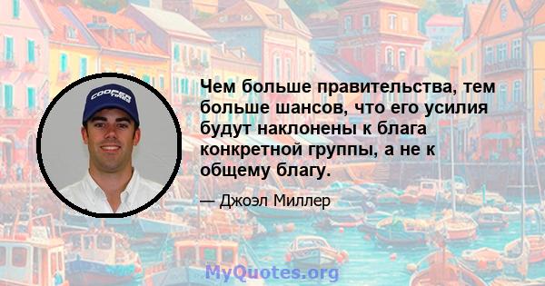 Чем больше правительства, тем больше шансов, что его усилия будут наклонены к блага конкретной группы, а не к общему благу.