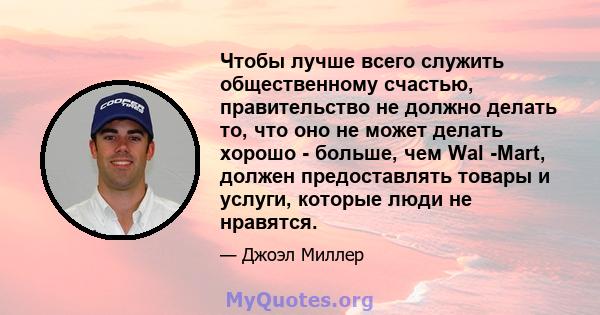 Чтобы лучше всего служить общественному счастью, правительство не должно делать то, что оно не может делать хорошо - больше, чем Wal -Mart, должен предоставлять товары и услуги, которые люди не нравятся.