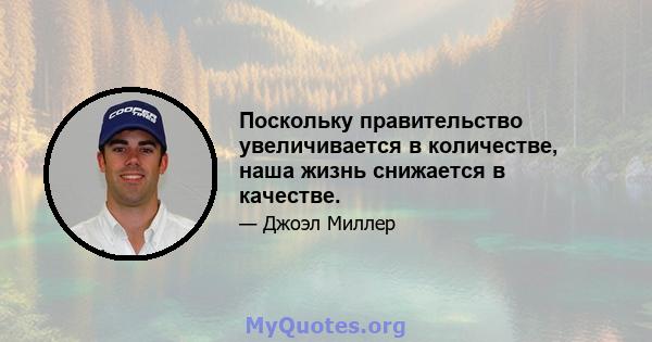 Поскольку правительство увеличивается в количестве, наша жизнь снижается в качестве.