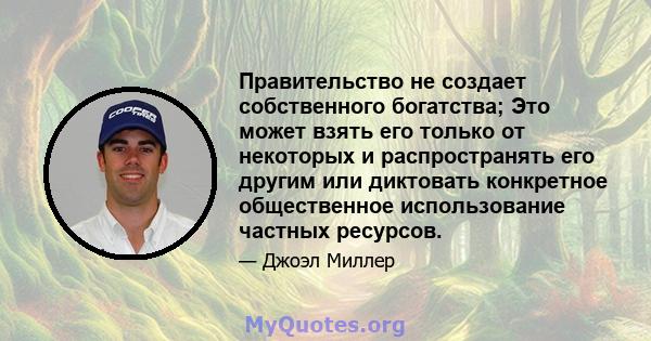 Правительство не создает собственного богатства; Это может взять его только от некоторых и распространять его другим или диктовать конкретное общественное использование частных ресурсов.