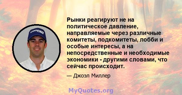 Рынки реагируют не на политическое давление, направляемые через различные комитеты, подкомитеты, лобби и особые интересы, а на непосредственные и необходимые экономики - другими словами, что сейчас происходит.