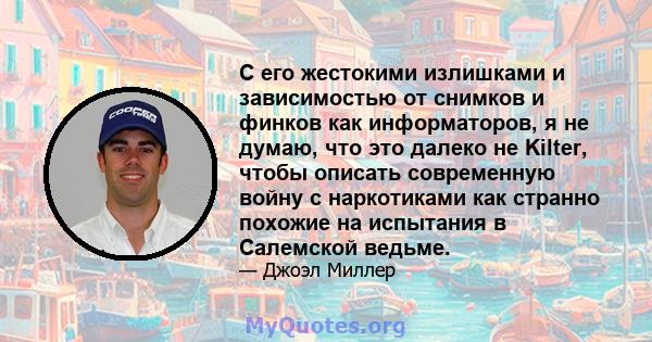 С его жестокими излишками и зависимостью от снимков и финков как информаторов, я не думаю, что это далеко не Kilter, чтобы описать современную войну с наркотиками как странно похожие на испытания в Салемской ведьме.